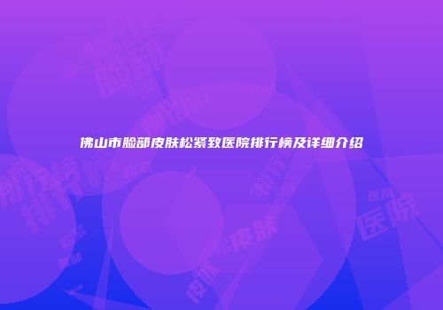 佛山市脸部皮肤松紧致医院排行榜及详细介绍