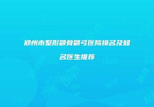 郑州市整形颧骨颧弓医院排名及知名医生推荐