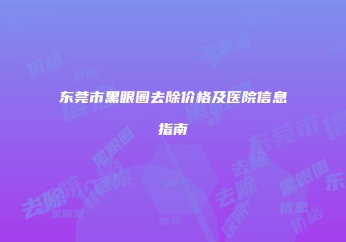 东莞市黑眼圈去除价格及医院信息指南
