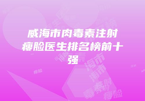 威海市肉毒素注射瘦脸医生排名榜前十强