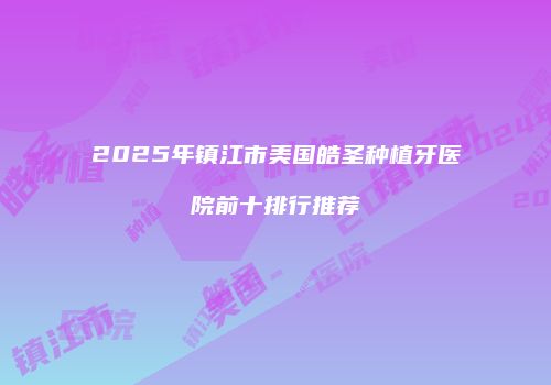 2025年镇江市美国皓圣种植牙医院前十排行推荐