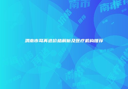 渭南市耳再造价格解析及医疗机构推荐