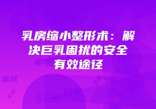 乳房缩小整形术：解决巨乳困扰的安全有效途径