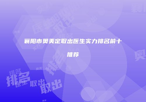 襄阳市奥美定取出医生实力排名前十推荐