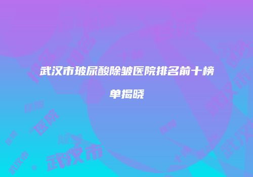 武汉市玻尿酸除皱医院排名前十榜单揭晓