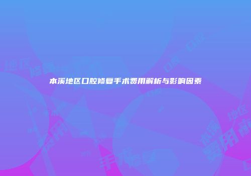 本溪地区口腔修复手术费用解析与影响因素