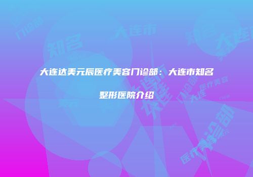 大连达美元辰医疗美容门诊部：大连市知名整形医院介绍