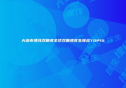 大连市埋线双眼皮全切双眼皮医生排名TOP10