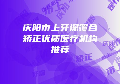 庆阳市上牙深覆合矫正优质医疗机构推荐