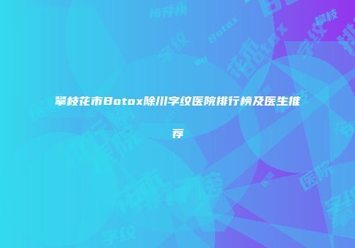 攀枝花市Botox除川字纹医院排行榜及医生推荐
