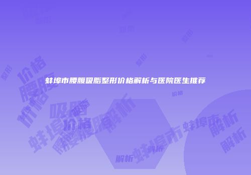 蚌埠市腰腹吸脂整形价格解析与医院医生推荐