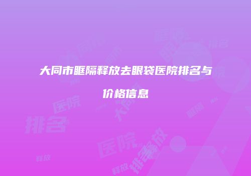 大同市眶隔释放去眼袋医院排名与价格信息