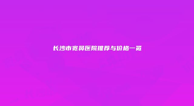 长沙市宽鼻医院推荐与价格一览