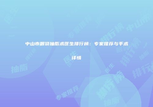 中山市眼袋抽脂术医生排行榜：专家推荐与手术详情