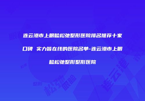 连云港市上眼睑松弛整形医院排名推荐十家口碑 实力皆在线的医院名单-连云港市上眼睑松弛整形整形医院
