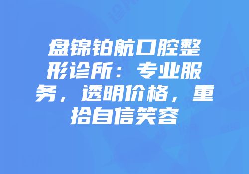 盘锦铂航口腔整形诊所：专业服务，透明价格，重拾自信笑容