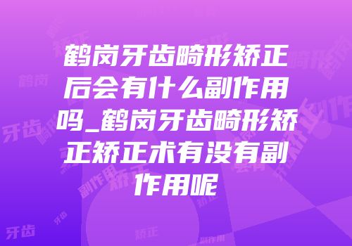 鹤岗牙齿畸形矫正后会有什么副作用吗_鹤岗牙齿畸形矫正矫正术有没有副作用呢