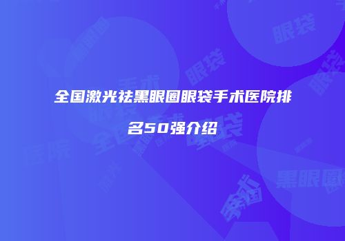 全国激光祛黑眼圈眼袋手术医院排名50强介绍