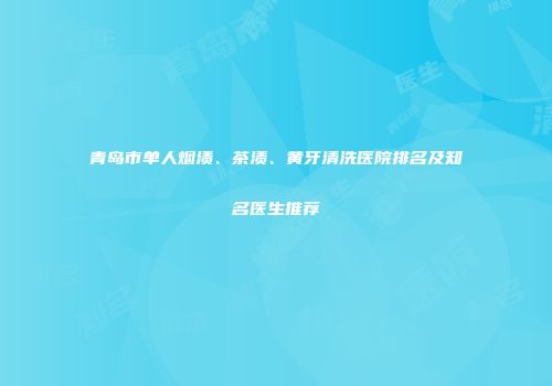 青岛市单人烟渍、茶渍、黄牙清洗医院排名及知名医生推荐