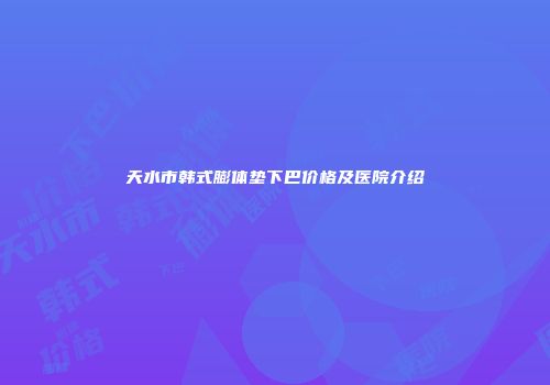 天水市韩式膨体垫下巴价格及医院介绍
