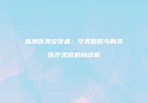 株洲医美佼佼者：华美整形与韩美医疗美容机构详解