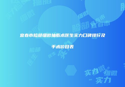 宜春市脸部细微抽脂术医生实力口碑排行及手术价目表