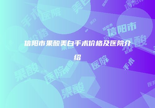 信阳市果酸美白手术价格及医院介绍