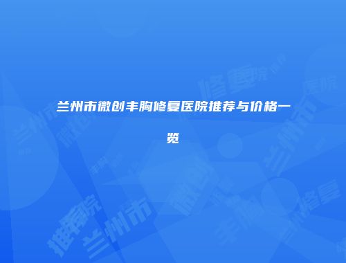 兰州市微创丰胸修复医院推荐与价格一览