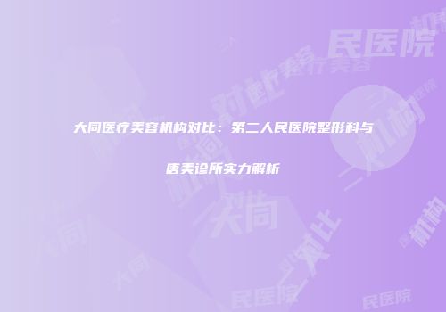 大同医疗美容机构对比：第二人民医院整形科与唐美诊所实力解析