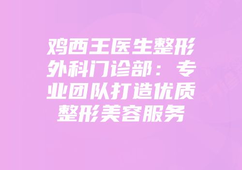鸡西王医生整形外科门诊部：专业团队打造优质整形美容服务