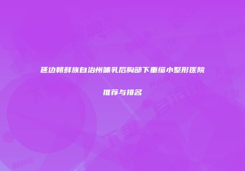 延边朝鲜族自治州哺乳后胸部下垂缩小整形医院推荐与排名