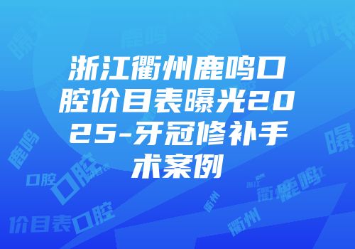 浙江衢州鹿鸣口腔价目表曝光2025-牙冠修补手术案例