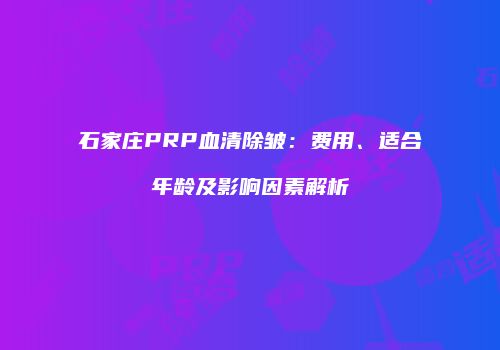 石家庄PRP血清除皱：费用、适合年龄及影响因素解析