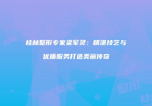 桂林整形专家梁军灵：精湛技艺与优质服务打造美丽传奇
