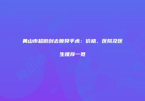 黄山市超微创去腋臭手术：价格、医院及医生推荐一览