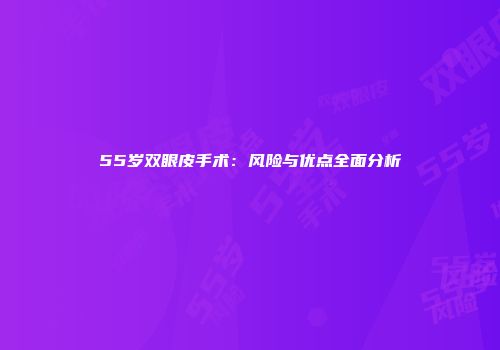 55岁双眼皮手术：风险与优点全面分析