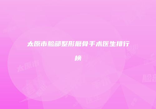 太原市脸部整形磨骨手术医生排行榜