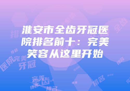 淮安市全齿牙冠医院排名前十：完美笑容从这里开始