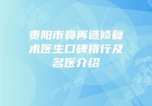 贵阳市鼻再造修复术医生口碑排行及名医介绍