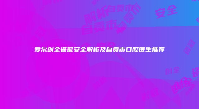 爱尔创全瓷冠安全解析及自贡市口腔医生推荐