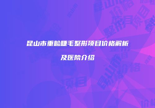 昆山市重睑睫毛整形项目价格解析及医院介绍