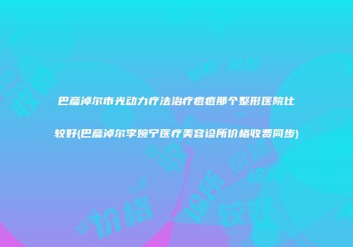 巴彦淖尔市光动力疗法治疗痘痘那个整形医院比较好(巴彦淖尔李婉宁医疗美容诊所价格收费同步)