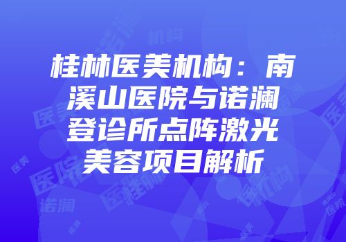 桂林医美机构：南溪山医院与诺澜登诊所点阵激光美容项目解析