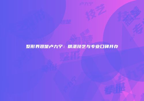 整形界翘楚卢九宁：精湛技艺与专业口碑并存