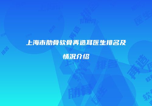 上海市肋骨软骨再造耳医生排名及情况介绍