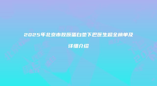 2025年北京市胶原蛋白垫下巴医生超全榜单及详细介绍