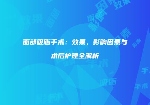 面部吸脂手术：效果、影响因素与术后护理全解析