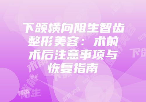 下颌横向阻生智齿整形美容：术前术后注意事项与恢复指南