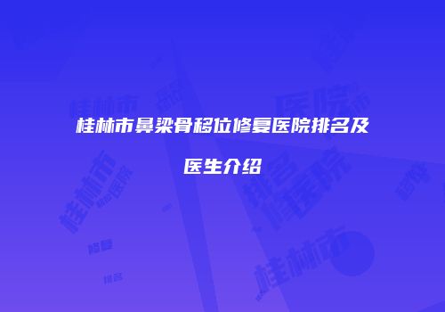 桂林市鼻梁骨移位修复医院排名及医生介绍