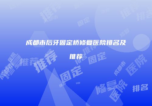 成都市后牙固定桥修复医院排名及推荐